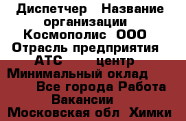 Диспетчер › Название организации ­ Космополис, ООО › Отрасль предприятия ­ АТС, call-центр › Минимальный оклад ­ 11 000 - Все города Работа » Вакансии   . Московская обл.,Химки г.